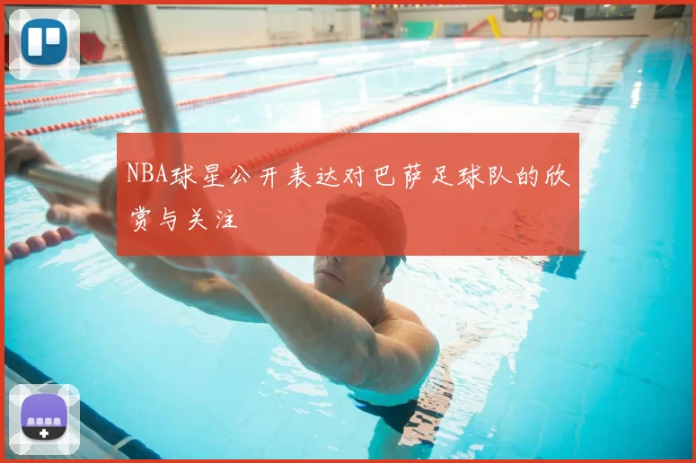 NBA球星公开表达对巴萨足球队的欣赏与关注