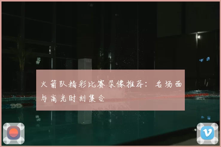 火箭队精彩比赛录像推荐：名场面与高光时刻集合