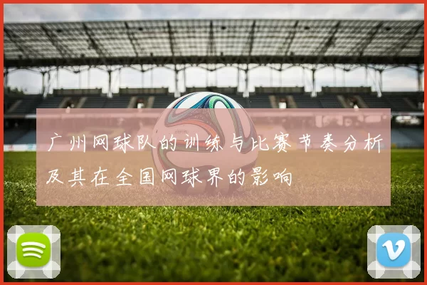 广州网球队的训练与比赛节奏分析及其在全国网球界的影响