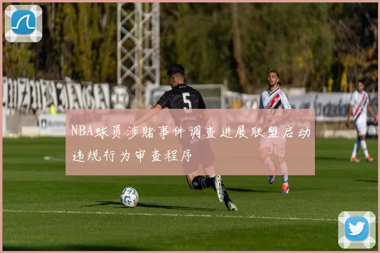 NBA球员涉赌事件调查进展联盟启动违规行为审查程序