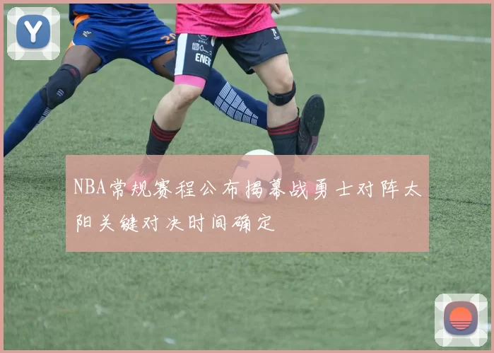 NBA常规赛程公布揭幕战勇士对阵太阳关键对决时间确定