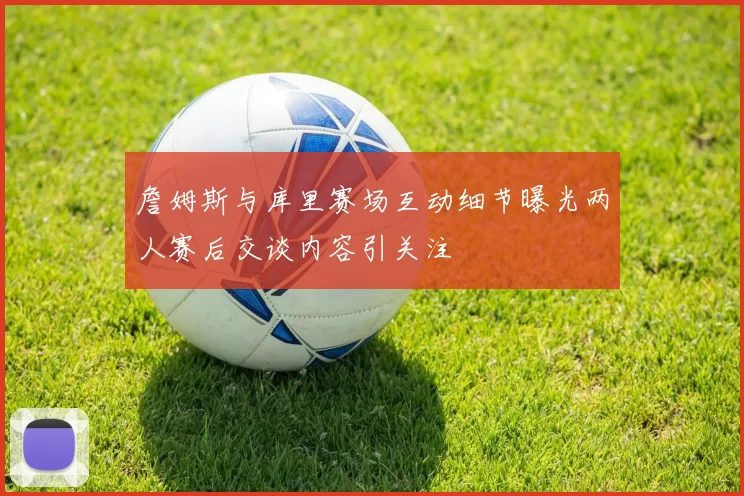詹姆斯与库里赛场互动细节曝光两人赛后交谈内容引关注