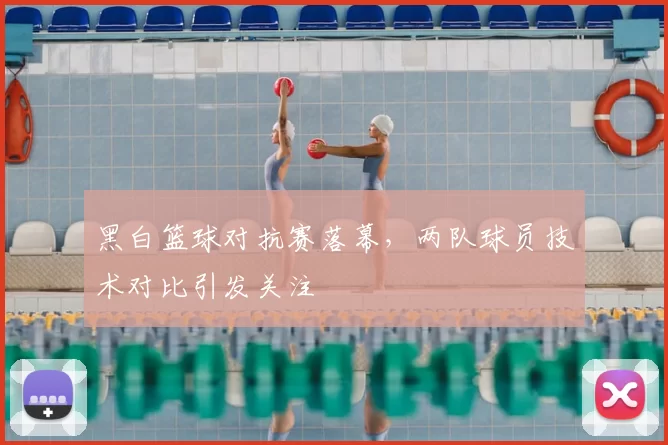 黑白篮球对抗赛落幕,两队球员技术对比引发关注