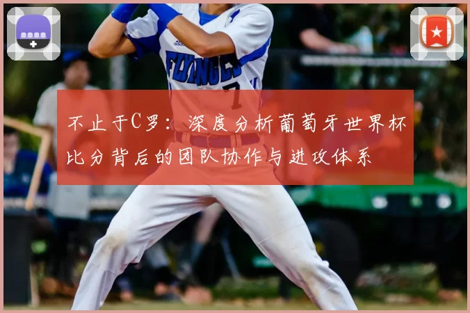 不止于C罗：深度分析葡萄牙世界杯比分背后的团队协作与进攻体系