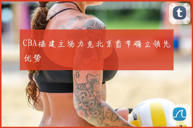 CBA福建主场力克北京首节确立领先优势