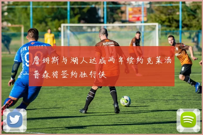 詹姆斯与湖人达成两年续约克莱汤普森将签约独行侠