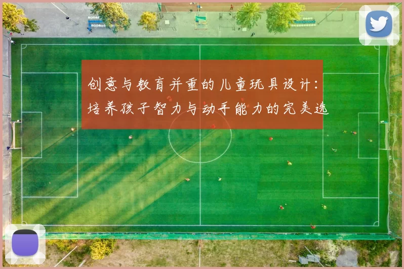 创意与教育并重的儿童玩具设计:培养孩子智力与动手能力的完美选择