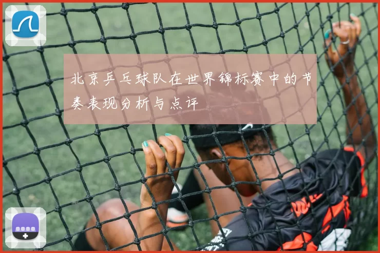 北京乒乓球队在世界锦标赛中的节奏表现分析与点评