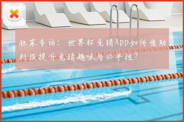 独家专访：世界杯竞猜App如何借助科技提升竞猜趣味与公平性？