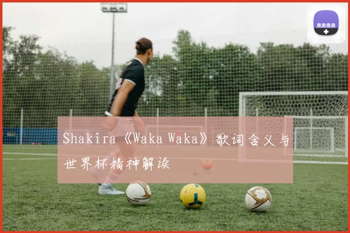 Shakira《Waka Waka》歌词含义与世界杯精神解读