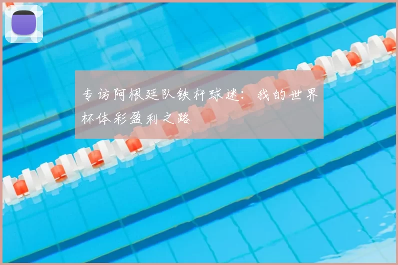 专访阿根廷队铁杆球迷：我的世界杯体彩盈利之路