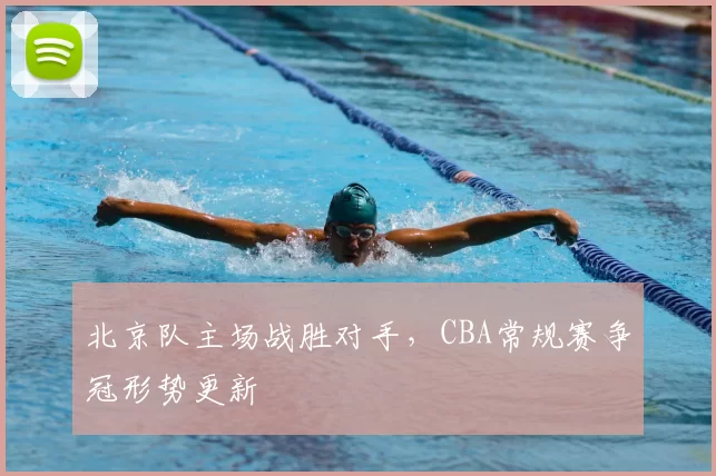 北京队主场战胜对手,CBA常规赛争冠形势更新