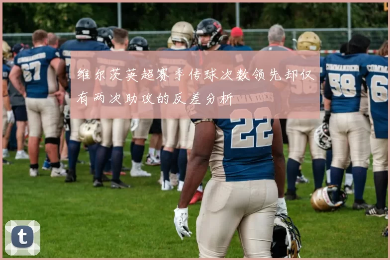维尔茨英超赛季传球次数领先却仅有两次助攻的反差分析