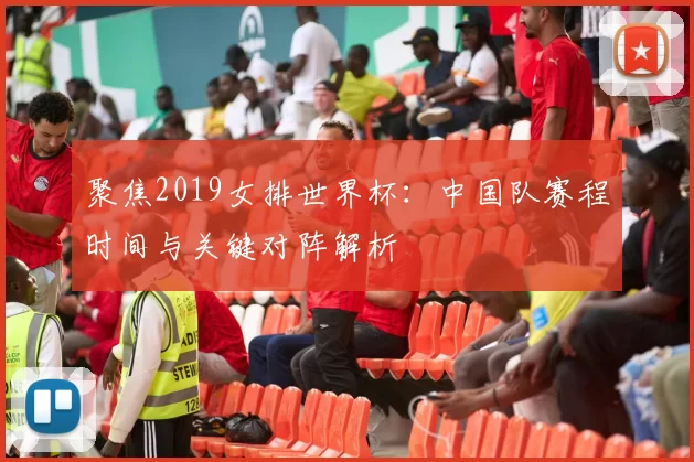 聚焦2019女排世界杯：中国队赛程时间与关键对阵解析