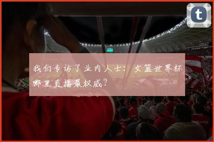 我们专访了业内人士:女篮世界杯哪里直播最权威?