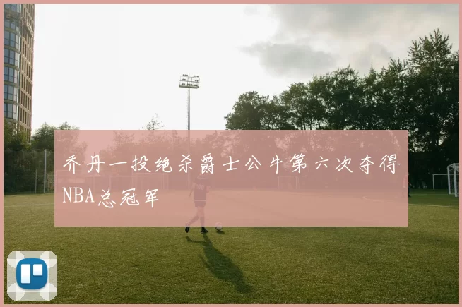 乔丹一投绝杀爵士公牛第六次夺得NBA总冠军