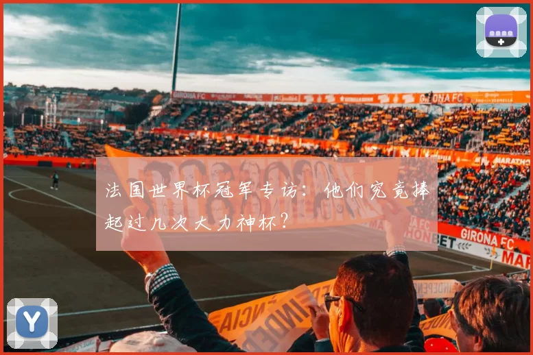 法国世界杯冠军专访:他们究竟捧起过几次大力神杯?