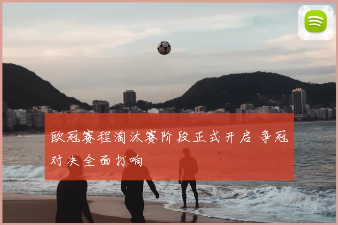 欧冠赛程淘汰赛阶段正式开启 争冠对决全面打响
