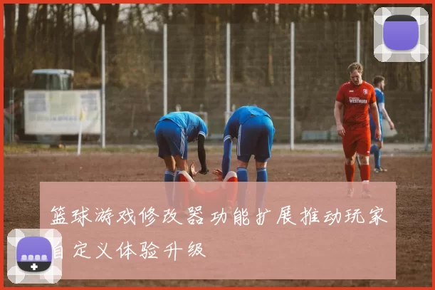 篮球游戏修改器功能扩展推动玩家自定义体验升级