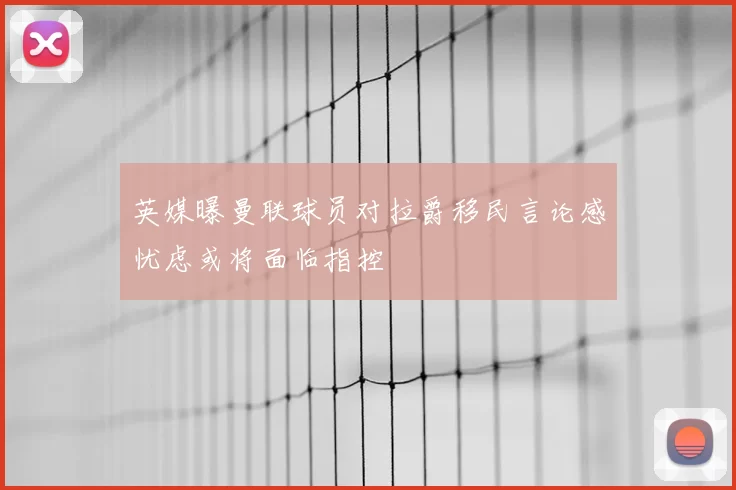 英媒曝曼联球员对拉爵移民言论感忧虑或将面临指控