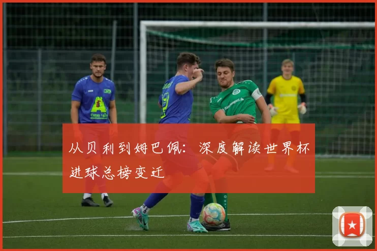 从贝利到姆巴佩：深度解读世界杯进球总榜变迁