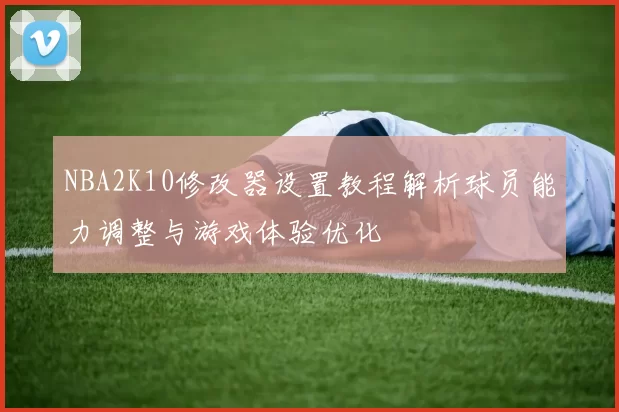 NBA2K10修改器设置教程解析球员能力调整与游戏体验优化