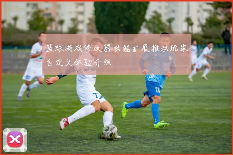 篮球游戏修改器功能扩展推动玩家自定义体验升级