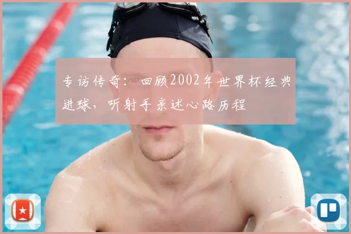 专访传奇:回顾2002年世界杯经典进球,听射手亲述心路历程