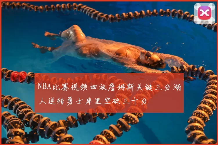 NBA比赛视频回放詹姆斯关键三分湖人逆转勇士库里空砍三十分