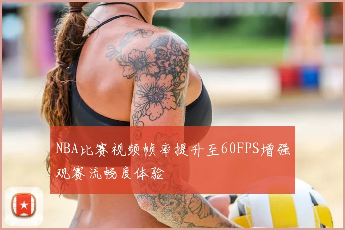 NBA比赛视频帧率提升至60FPS增强观赛流畅度体验