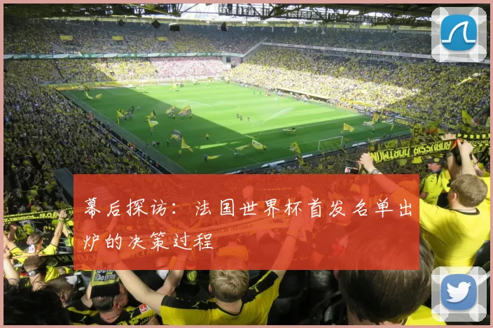 幕后探访：法国世界杯首发名单出炉的决策过程