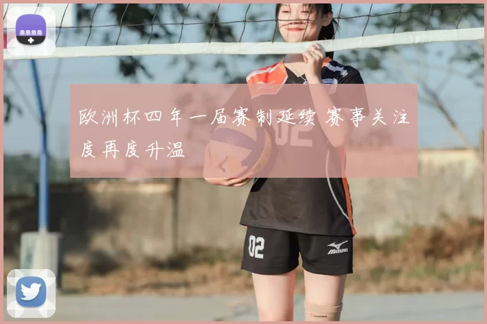 欧洲杯四年一届赛制延续 赛事关注度再度升温