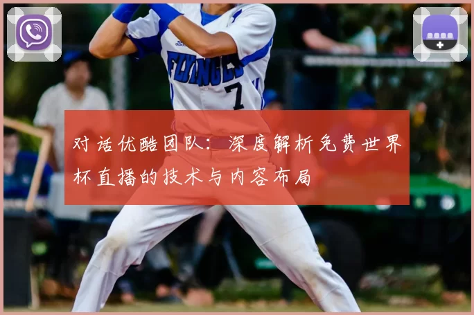 对话优酷团队：深度解析免费世界杯直播的技术与内容布局