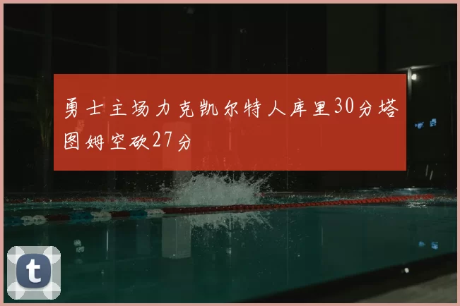 勇士主场力克凯尔特人库里30分塔图姆空砍27分