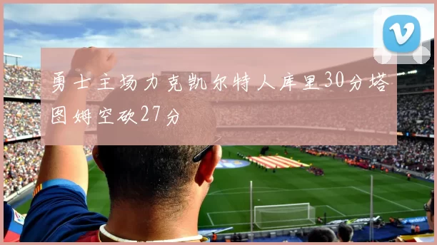 勇士主场力克凯尔特人库里30分塔图姆空砍27分
