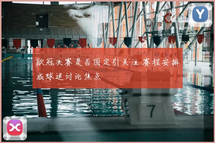 欧冠决赛是否固定引关注 赛程安排成球迷讨论焦点