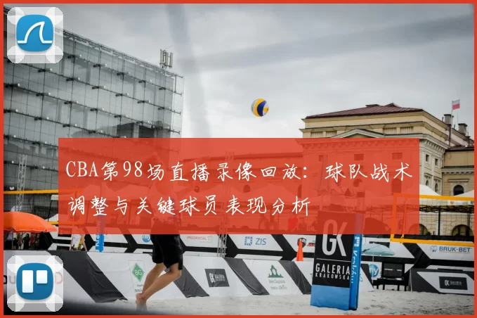 CBA第98场直播录像回放：球队战术调整与关键球员表现分析