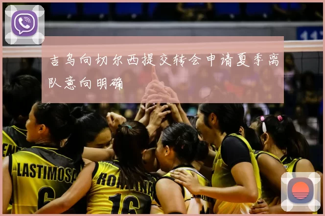 吉乌向切尔西提交转会申请夏季离队意向明确