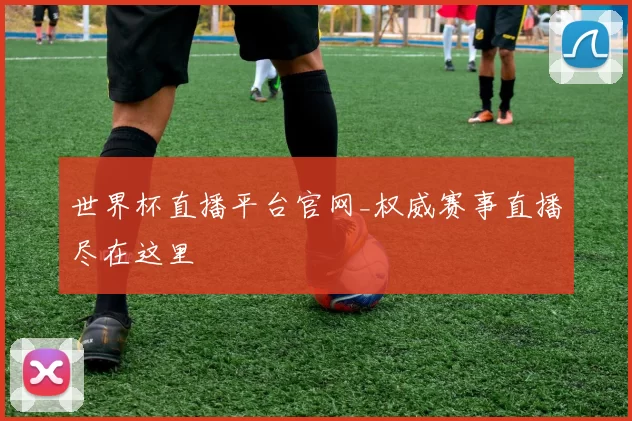 世界杯直播平台官网_权威赛事直播尽在这里