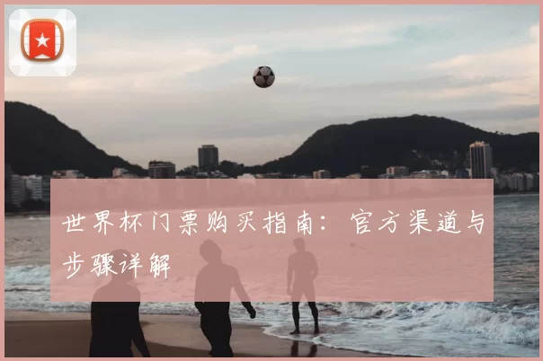 世界杯门票购买指南：官方渠道与步骤详解
