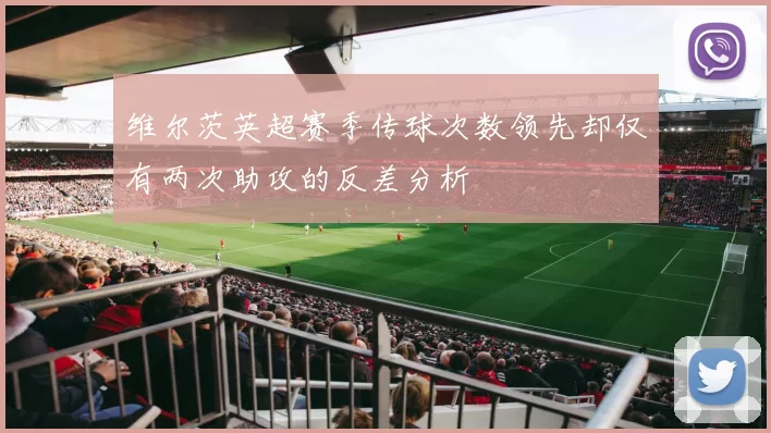 维尔茨英超赛季传球次数领先却仅有两次助攻的反差分析