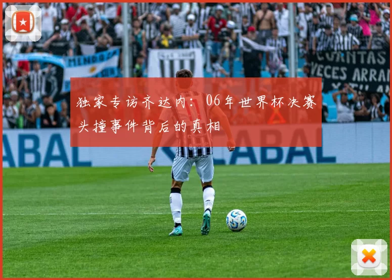 独家专访齐达内：06年世界杯决赛头撞事件背后的真相
