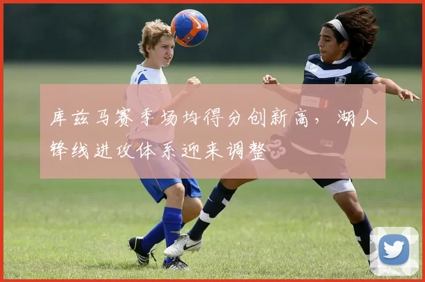 库兹马赛季场均得分创新高,湖人锋线进攻体系迎来调整