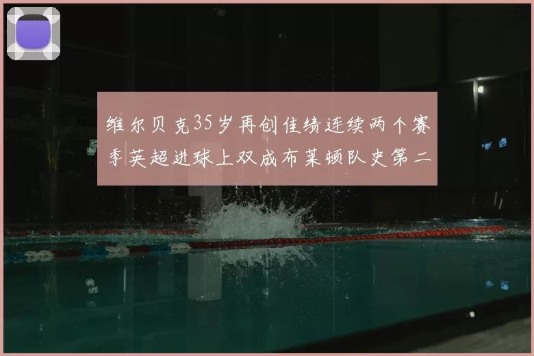 维尔贝克35岁再创佳绩连续两个赛季英超进球上双成布莱顿队史第二人