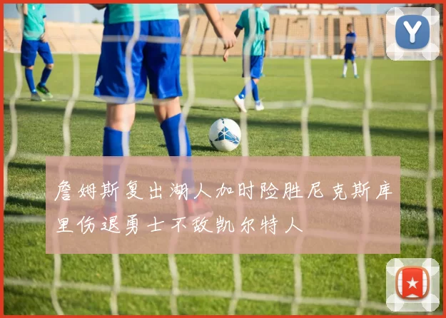 詹姆斯复出湖人加时险胜尼克斯库里伤退勇士不敌凯尔特人