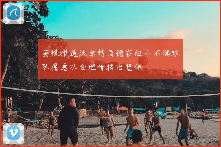 英媒报道沃尔特马德在纽卡不满球队愿意以合理价格出售他
