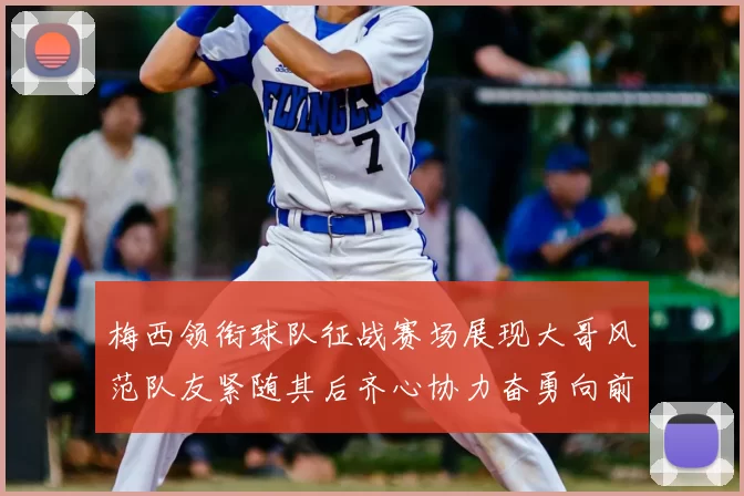 梅西领衔球队征战赛场展现大哥风范队友紧随其后齐心协力奋勇向前