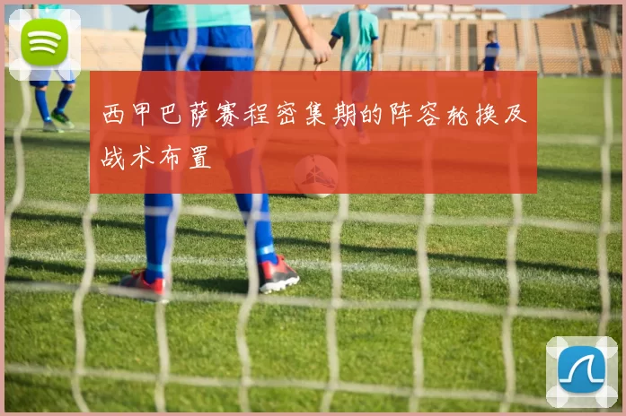 西甲巴萨赛程密集期的阵容轮换及战术布置