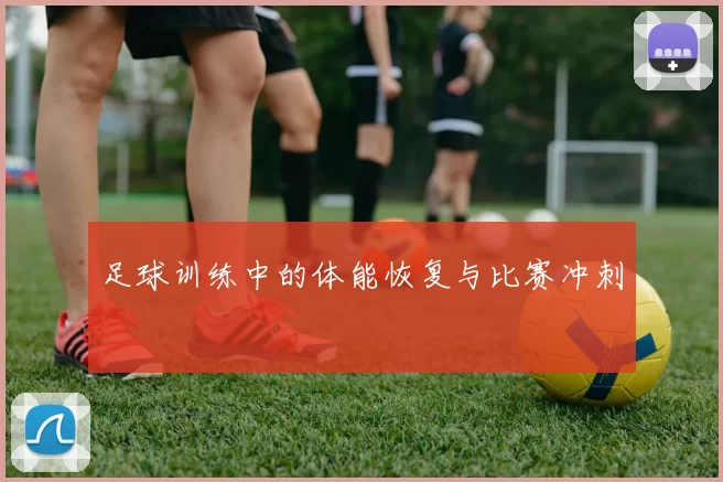 足球训练中的体能恢复与比赛冲刺