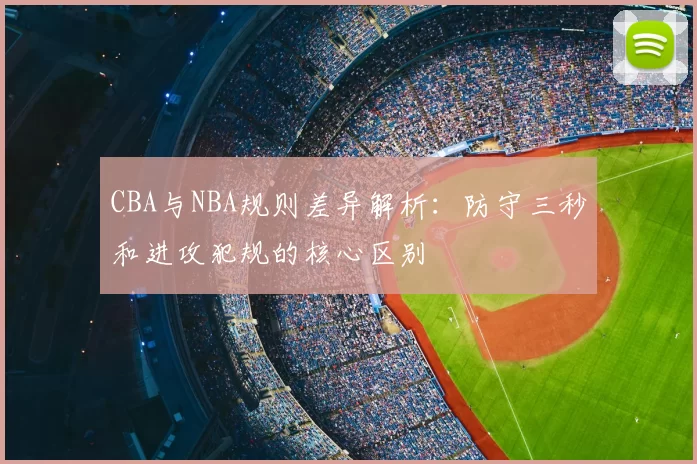 CBA与NBA规则差异解析：防守三秒和进攻犯规的核心区别